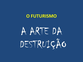 O FUTURISMO
A ARTE DA
DESTRUIÇÃO
 