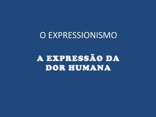 O EXPRESSIONISMO
A EXPRESSÃO DA
DOR HUMANA
 
