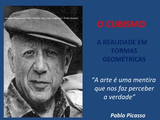 O CUBISMO
A REALIDADE EM
FORMAS
GEOMÉTRICAS
“A arte é uma mentira
que nos faz perceber
a verdade”
Pablo Picasso
Imagem: Picasso em 1962 / Revista Vea y Lea, Argentina / Public Domain
 