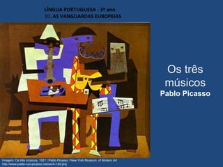 Os três
músicos
Pablo Picasso
LÍNGUA PORTUGUESA - 3º ano
10. AS VANGUARDAS EUROPEIAS
Imagem: Os três músicos, 1921 / Pablo Picasso / New York Museum of Modern Art
http://www.pablo-ruiz-picasso.net/work-120.php
 