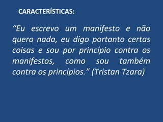 CARACTERÍSTICAS:
“Eu escrevo um manifesto e não
quero nada, eu digo portanto certas
coisas e sou por princípio contra os
manifestos, como sou também
contra os princípios.” (Tristan Tzara)
 