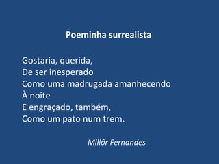 Poeminha surrealista
Gostaria, querida,
De ser inesperado
Como uma madrugada amanhecendo
À noite
E engraçado, também,
Como um pato num trem.
Millôr Fernandes
 