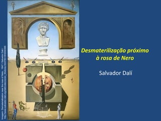 Desmaterilização próximo
à rosa de Nero
Salvador Dalí
Imagem:DematerializationneartheroseofNeto,1947/SalvadorDali/
http://www.salvador-dali.org/dali/coleccio/en_50obres.html?ID=W0000395
 