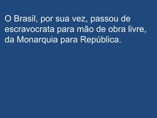 O Brasil, por sua vez, passou de
escravocrata para mão de obra livre,
da Monarquia para República.
 