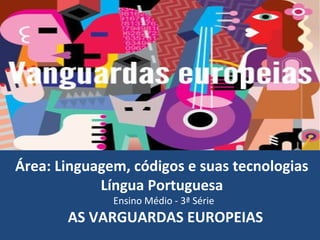 Área: Linguagem, códigos e suas tecnologias
Língua Portuguesa
Ensino Médio - 3ª Série
AS VARGUARDAS EUROPEIAS
 