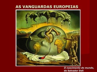 AS VANGUARDAS EUROPEIASAS VANGUARDAS EUROPEIAS
O nascimento do mundoO nascimento do mundo,,
de Salvador Dalide Salvador Dali
 
