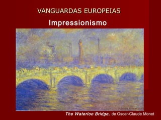 VANGUARDAS EUROPEIASVANGUARDAS EUROPEIAS
Impressionismo
The Waterloo Bridge, de Oscar-Claude Monet
 