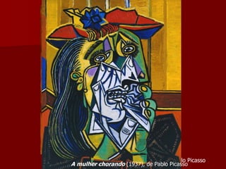 Les Demoiselles d'Avignon (1907), de Pablo Picasso
A mulher chorando (1937), de Pablo Picasso
 
