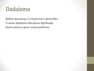 Dadaísmo
Reflete descrença, é irreverente e destruidor..
O nome dadaísmo não possui significado.
Durou pouco e gerou muita polêmica.
 