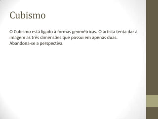 Cubismo
O Cubismo está ligado à formas geométricas. O artista tenta dar à
imagem as três dimensões que possui em apenas duas.
Abandona-se a perspectiva.
 