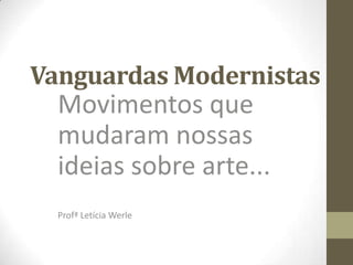 Vanguardas Modernistas
  Movimentos que
  mudaram nossas
  ideias sobre arte...
  Profª Letícia Werle
 