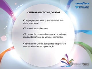CAMPANHA INCENTIVO / VENDAS


Linguagem vendedora, motivacional, mas
ainda emocional

Fortalecimento da marca

A campanha tem que fazer parte da vida dos
distribuidores/força de vendas - remember

Temas como vitória, conquistas e superação
sempre relembrados - premiação
 