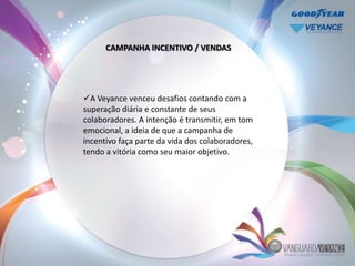 CAMPANHA INCENTIVO / VENDAS




A Veyance venceu desafios contando com a
superação diária e constante de seus
colaboradores. A intenção é transmitir, em tom
emocional, a ideia de que a campanha de
incentivo faça parte da vida dos colaboradores,
tendo a vitória como seu maior objetivo.
 
