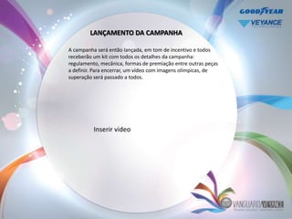 LANÇAMENTO DA CAMPANHA

A campanha será então lançada, em tom de incentivo e todos
receberão um kit com todos os detalhes da campanha:
regulamento, mecânica, formas de premiação entre outras peças
a definir. Para encerrar, um vídeo com imagens olímpicas, de
superação será passado a todos.




          Inserir video
 