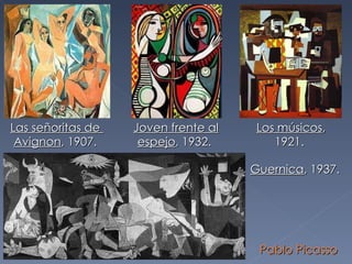 Las señoritas de  Avignon , 1907.  Pablo Picasso Guernica , 1937.  Joven frente al espejo , 1932.  Los músicos , 1921.  