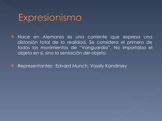 Nace en Alemania es una corriente que expresa una distorsión total de la realidad. Se considera el primero de todos los movimientos de “Vanguardia”. No importaba el objeto en sí, sino la sensación del objeto. Representantes:  Edvard Munch, Vassily Kandinsky 