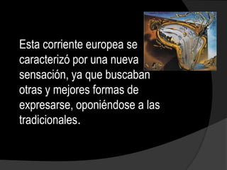 Esta corriente europea se
caracterizó por una nueva
sensación, ya que buscaban
otras y mejores formas de
expresarse, oponiéndose a las
tradicionales.
 