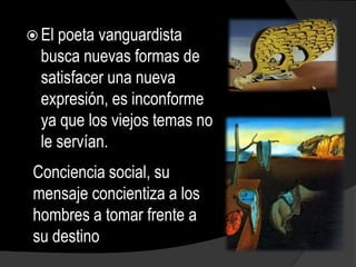  El poeta vanguardista
  busca nuevas formas de
  satisfacer una nueva
  expresión, es inconforme
  ya que los viejos temas no
  le servían.
 Conciencia social, su
 mensaje concientiza a los
 hombres a tomar frente a
 su destino
 