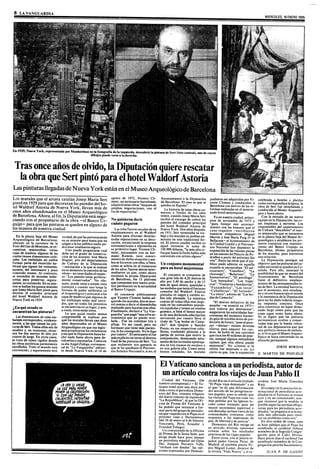 6LA VANGUARDIA
                                                                                                                                                                                                 MIERCOLES,
                                                                                                                                                                                                         16ENERO
                                                                                                                                                                                                               1985




 Trasonceaños olvido, Diputación
            de      la         quiere
                                    rescatar
  la obra Sertpintó elhotel
        que       para      WaldorfAstoria
Las pinturas
           llegadas NuevaYork estánen el MuseoArqueológico Barcelona
                  de                                     de
Los murales que el artista catalán Josep Maria Sert agosto un anticuario barcelonés, Ayuntamiento o la Diputación pudieron ser adquiridos por Vi- celebrada a bombo y platilio
                                                            de 1972, Vicente Cli—
                                                    ment,                            de Barcelona. El caso es que se cente Climent y conducidos a como correspondía a la época, la
pintó en 1929 para que decoraran las paredes del ho                           adquirióestasobras “despuésde        queden en España”.
tel Waldorf Astoria de Nueva York, llevan más de amplias negociaciones, con el                                                                         Barcelona con motivo de las re- obra de Sert fue reembalada y
                                                                                                                      La historia de estas obras co-   formas realizadasen el mencio—conducida al Museo Arqueoló
once años abandonados en el Museo Arqueológico fin de repatriarlas”.                                               mienza a finales de los años        nado hotel neoyorquino.           gico y hasta ahora.
de Barcelona.Ahora, al fin, la Diputación está nego                                                                veinte, cuando Josep Maria Sert        Ya en nuestra ciudad, pninci      Con la entrada de un nuevo
ciando con el propietario de la obra —elBanco Ur No quisierondecir                                                 recibió el encargo de cubrir las    pios de noviembre de 1973 y equipo en la Diputación, las co—
                                                                                                                  paredes del comedor principal
quijo— para que las pinturas se queden en alguno de cuánto pagaron                                                del hotel Waldorf Astoria de
                                                                                                                                                       “para festejar este aconteci— sas empiezan a moverse. Los
los museos de nuestra ciudad.                                                                                                                          miento con los honores que el responsables del departamento
                                                      Las telas fueron sacadas de su                               Nueva York. Dos años después,       caso requiere —escribieron de Cultura “descubren” el teso—
                                                                              emplazamiento en el Waldorf en 1931, Sert terminaba su tra               nuestros compañeros Miguel ro semioculto que se encuentra
   En la planta baja del Museo    verdad, de que las pinturas están           Astoria para efectuar determi bajo y los murales ya podían ad            Martín y José María Puig d’ la en la planta baja del Museo Ar
Arqueológico de Barcelona,         en su interior pero hasta que no           nadas reparaciones en su deco mirarse en este tradicional ho-            Bellacasa—el Ayuntamiento de queológico y establecen los pri
ubicado en la carretera de la     salgan a la luz pública nadie po-           ración, renunciando la empresa tel. El pintor catalán recibió en         la Ciudad Condal y el Patrimo meros contactos con represen—
Font del Gat de Montjuic, seen-   drá estar totalmente seguro.                norteamericana a reponerlas en aquel entonces la suma de                 nio Nacional han dispuesto la tantes del Banco Urquijo en
cuentran, semiocultas, varias        Uno puede preguntarse cuál               su primitivo lugar. Vicente Cli l50000 dólares, “la más alta ci-         exposición de las valiosaspiezas Barcelona, último propietario
cajas de madera, algunas de las   debe ser el grado de conserva-              ment, juntamente con su her fraque hasta la fecha había sido             en los salones del Palacio de Pe de los murales, para encontrar
cuales tienen dimensiones eolo-   ción de los murales. José María             mano Ramón, tuvo conoci convenida con artista alguno”.                   dralbes a partir del próximo día una solución.
sales. Los embalajes no suelen    Huguet, jefe del departamento               miento de dicha situación y am                                           tres”. Entre lasobras que el pú— La Diputación persigue un
formar parte del recorrido ha-    de Cultura de la Diputación                 bos se hicieron con ellas, si bien,
                                                                              como se sabría en el transcurso Un conjuntomonumental                    blico pudo admirar en aquella objetivo: que las pinturas del ca-
bitual que siguen los visitantes, —institución a la que se endosó                                                                                      ocasión se encontraban “El sal- talán universal se queden en Ca-
escasos, del interesante y poco en su momento la custodia de las              de los años, fueron meros inter— para un hotel majestuoso                tocarnero”, “Castellers”, “La taluña. Para ello, insinúan la
conocido museo. Al contrario,      obras— notienedudasal respec       -        medianos ya que, como ahora                                             charanga”, “Bailarines”, “La posibilidad de que un museo del
se esconden de miradas indis                                                  reconoce la propia Diputación          El conjunto se componía de
                                   to: “Los panales están perfecta-                                                                                    buenaventura”, “El astrólogo”, Ayuntamiento de Barcelona
cretas para preservar, segura- mente conservados”. No obs                     de Barcelona, los 15 plafones una gran tela de 4,20 metros de            “Los borrachos”, “Los trape- fuese el definitivo emplaza—
mente, sucontenido. En su inte tante, puede verse a simple vista              que componen este tesoro artís alto por 5,40de ancho y de 15             cios”, “Guitarras y bandurrias”, miento de las monumentales te-
r-ior se hallan los quince murales (siempre y cuando uno tenga la             tico pertenecen en la actualidad más de igual altura, ajustadas a
                                                                                                                  las medidas que tenía el fastuoso    “Funámbolos”, “Los toros”, las de Sert. La entidad bancaria,
que Josep Maria Sert pintó para fortuna de poder infiltrarse en               al Banco Urquijo.                                                        “Caballerías”, “El forzudo”, por el momento, está estudia
decorar el comedor principal el Arqueológico y acercarse a las                                                    comedor del Waldorf. Fueron
                                                                                 Al conocerse públicamente pintadas en negro y carmín so-              “La siesta”, ademásde “Las bo do y ve con buenos ojos el interés
del hotel Waldorf Astoria de cajas de madera) que algunos de                  que Vicente Climent había ad bre tela plateada. La temática              das de Camacho”.                  y la insistencia de la Diputación
NuevaYorken 1929.
                                                                                                                                                          “El destino definitivo de los pero respuesta concreta. ningu
                                   los embalajes están mal cerra              quirido los murales, éste se mos común de todas ellas está inspi-                                                no ha dado todavía
                                   dos, que no todos los precintos            tró remiso a decir el desembolso rada en las costumbres popula                                             na                           Once
                                  se encuentran en su lugar, y que,                                                                                    paneles —seanunció en 1973— años constituye un lapso dema
¿En quéestado se                                                              realizado para hacerse con ellos. res españolasy tienen un resabio       está todavía por determinar”, siado largo como para que las
                                  a veces, otros están rotos.                 Finalmente, declaró a “La Van goyesco, si bien el lienzo mayor
encuentran taspinturas?              Lo que quizá resulte menos                                                                                        aseguraron las autoridades bar cosas sigan como hasta ahora.
                                                                              guardia” que pagó “una cifra as es de una declarada adscripción          celonesas del momento hacien Ni es lógico qu las pinturas
   Las dimensiones de tales em    comprensible es explicar por                tronómica que no puedo reve cervantina por cuanto lleva el
balajes corresponden, evidente-   qué los murales llevan casi doce                                                                                     do gala de notablesdotes de pre permanezcan ocultas y conser
                                                                              larla... Fue un continuo tira y título de “Las bodas de Cama-            dicción de futuro, “puesal pare vadas más por la buena volun—
mente, a las que tienen las pm-   años depositados en el Museo                afloja. Yo me cansé, pero mi cho”: don Quijote y Sancho
turas de Sert. Todos ellos son de                                                                                                                      cer —decían—     existen diversas tad de sus depositarios que por
                                  Arqueológico sin que sus legíti             hermano que tiene más pacien Panza, en sus respectivas caba-
madera y, en ocasiones, alcan-    mos propietarios los reclamaran                                                                                      ofertas para adquirir los cua una perfecta técnica de embala
                                                                              cia, lo ha conseguido. No le digo llerías, rindiendo pleitesía a la      dros. Se habla de una cantidad je, ni lo es que el Museo Arqueo-
zan los des metros de alto por    ysin que la Diputación haya he-             por cuánto”. El anticuario sí fue pareja de novios que centra la
cuatro de largo. En otros casos,  cho nada hasta ahora para de-                                                                                        que raya los 40 millonesde pese lógico se haya convertido en su
                                                                          •    más explícito en torno al destino composición, destacando neta-         tas, aunque algunos entendidos
se trata de tubos rígidos donde   volverlos o rescatarlos.Como en             final de las pinturas de Sert. “Lo mente de los invitados apretuja                                            almacén permanente.
las obras pictóricas parmenecen   su día Angel Zúñiga, correspon                                                                                       opinan que esta oferta puede
                                                                              que realmente nos gustaría es dos en tres tramos de escalera y           mejorarse”. No bemos         si la
enrolladas. Todo el mundo está sal de “La Vanguardia” adelan                  que se las quedasen el Patrimo en una galería alta. Como antes                                                             JORDI    BORDAS
convencido, y seguramente será tó desde Nueva York, el 10 de                                                                                           oferta fue mejorada o no. Lo
                                                                              nio Arístico Nacional o, si no, el hemos señalado, los murales           cierto es que. tras la exposición    E. MARTIN       DE POZUELO


                                                                                                                 El Vaticanosanciona unperiodista,
                                                                                                                                   a            autorde
                                                                                                                 un artículo
                                                                                                                           contra viajes JuanPabloII
                                                                                                                                 los    de
                                                                                                                    Ciudad del Vaticano. (De           do del Rio en el artículo titulado   cerdote   José María González
                                                                                                                 nuestro corresponsal.) El Va
                                                                                                                                         —             “El Papa viaja demasiado” y en       Ruiz.
                                                                                                                 ticano tomó ayer una dura me          el que “se da una deformación          El consejo de la asociación in
                                                                                                                 dida contra el periodista Dome-       del sentido de las peregrinacio—     ternacional de periodistas acre-
                                                                                                                 nico del Rio, cronista religioso      nes papales, pues es sabido que      ditados en el Vaticano se reunió
                                                                                                                 del diario romano de izquierdas       las visitas del Papa son cada vez    ayer y en un comunicado, aun-
                                                                                                                 “La Repubblica”, al que la Ofi        más pedidas por las Iglesias lo-     que reconoce que la medida es
                                                                                                                 cina de Prensa del Vaticano le        cales como estímulo para un          posible según las normas obliga-
                                                                                                                 ha pedido que renuncie a for          mayor incremento espiritual y        tonas para los periodistas acre-
                                                                                                                 mar parte del grupo de periodis       son deseadas incluso fuera de las    ditados, “se pregunta si es la me—
                                                                                                                 tas que viajarán con el Papa en el    comunidades      cristianas como     dida más adecuada para resol-
                                                                                                                 próximo viaje a Iberoamérica          respuesta a las esperanzas de        ver un problema como este”.
                                                                                                                 (del 26 de enero al 6 de febrero:     paz, de libertad y de justicia”. En otro orden de cosas. ayer
                                                                                                                 Venezuela, Perú, Ecuador y              Domenico del Rio recoge en se hizo público que el Papa ha
                                                                                                                 Trinidad Tobago).                     su artículo diversas opiniones       nombrado al cardenal Jubany
                                                                                                                    Un comunicado de la Oficina        críticas sobre los resultados        miembro de la Sagrada Congre
                                                                                                                 de Prensa de la Santa Sede, que       prácticos de los viajes papales.     gación para el Culto Divino.
                                                                                                                 dirige desde hace poco tiempo            Entre otros, cita al jesuita es   Hace pocos días el cardenal fue
                                                                                                                 un periodista español del Opus        pañol padre García Pérez, de         nombrado miembro de la Con-
                                                                                                                 Dei, Joaquín Navarro Valls,           Madrid, al también jesuita Pe        gregación para los Sacramentos.
                                                                                                                 “rechaza con desdén” las opi          dro Miguel Lamet, director de
                                                                                                                 niones expresadas por Domeni          la revista “Vida Nueva” y al Sa-           JUAN     P. DE GANDT
 