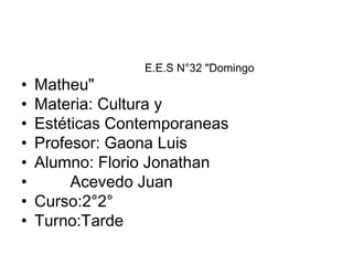E.E.S N°32 "Domingo
•   Matheu"
•   Materia: Cultura y
•   Estéticas Contemporaneas
•   Profesor: Gaona Luis
•   Alumno: Florio Jonathan
•        Acevedo Juan
•   Curso:2°2°
•   Turno:Tarde
 