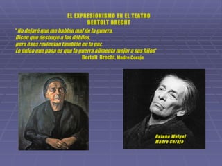 " No dejaré que me hablen mal de la guerra. Dicen que destruye a los débiles, pero ésos revientan también en la paz. Lo único que pasa es que la guerra alimenta mejor a sus hijos “ Bertolt  Brecht.  Madre Coraje Helene Weigel Madre Coraje EL EXPRESIONISMO EN EL TEATRO BERTOLT BRECHT 