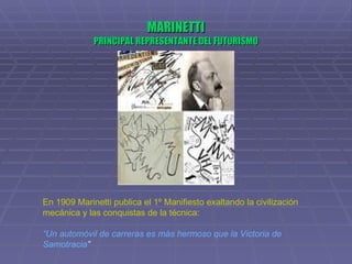 MARINETTI PRINCIPAL REPRESENTANTE DEL FUTURISMO En 1909 Marinetti publica el 1º Manifiesto exaltando la civilización mecánica y las conquistas de la técnica: “ Un automóvil de carreras es más hermoso que la Victoria de Samotracia ” 