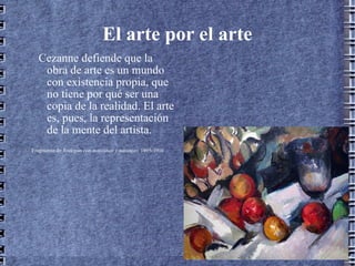 El arte por el arte Cezanne defiende que la obra de arte es un mundo con existencia propia, que no tiene por qué ser una copia de la realidad. El arte es, pues, la representación de la mente del artista. Fragmento de  Bodegón con manzanas y naranjas . 1895-1900 