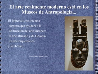 El arte realmente moderno está en los Museos de Antropología... El Imperialismo trae una sorpresa que ayudará a la destrucción del arte europeo: el arte africano y de Oceanía,  un arte esquemático  y simbólico.  Máscara Isoko. Nigeria (s.XX) 