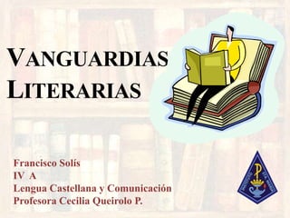 VANGUARDIASLITERARIAS Francisco SolísIV°ALengua Castellana y ComunicaciónProfesora Cecilia Queirolo P. 