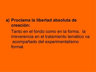 a) Proclama la libertad absoluta de
   creación:
   Tanto en el fondo como en la forma. la
   irreverencia en el tratamiento temático va
    acompañado del experimentalismo
   formal.
 