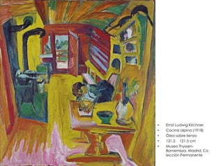 • Ernst Ludwig Kirchner
• Cocina alpina (1918)
• Óleo sobre lienzo
• 121.5 121.5 cm
• Museo Thyssen-
Bornemisza, Madrid, Co
lección Permanente
 
