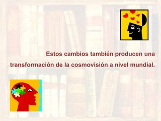 Estos cambios también producen una
transformación de la cosmovisión a nivel mundial.
 