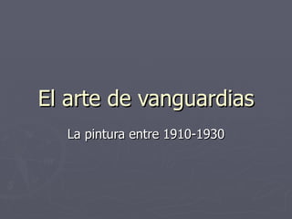 El arte de vanguardiasEl arte de vanguardias
La pintura entre 1910-1930La pintura entre 1910-1930
 