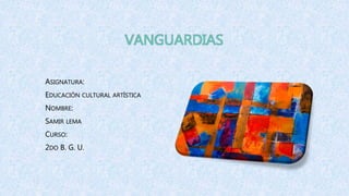 VANGUARDIAS
ASIGNATURA:
EDUCACIÓN CULTURAL ARTÍSTICA
NOMBRE:
SAMIR LEMA
CURSO:
2DO B. G. U.
 