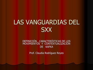 LAS VANGUARDIAS DEL
SXX
DEFINICIÓN , CARACTERÍSTICAS DE LOS
MOVIMIENTOS Y CONTEXTUALIZACIÓN
DE KAFKA
Prof. Claudia Rodríguez Reyes
 