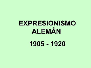 EXPRESIONISMO
ALEMÁN
1905 - 1920

 
