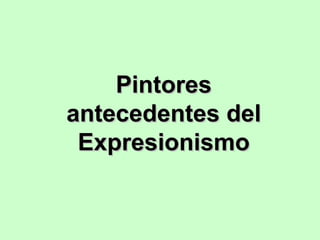 Pintores
antecedentes del
Expresionismo

 