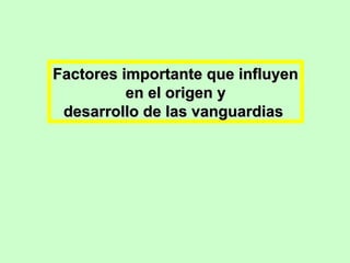 Factores importante que influyen
en el origen y
desarrollo de las vanguardias

 