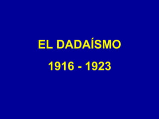 EL DADAÍSMO
1916 - 1923

 