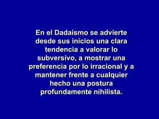 En el Dadaísmo se advierte
desde sus inicios una clara
tendencia a valorar lo
subversivo, a mostrar una
preferencia por lo irracional y a
mantener frente a cualquier
hecho una postura
profundamente nihilista.

 