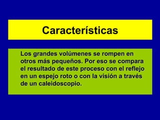 Características
Los grandes volúmenes se rompen en
otros más pequeños. Por eso se compara
el resultado de este proceso con el reflejo
en un espejo roto o con la visión a través
de un caleidoscopio.

 