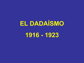EL DADAÍSMO
1916 - 1923
 