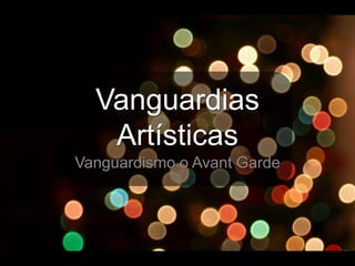 Vanguardias
Artísticas
Vanguardismo o Avant Garde
 