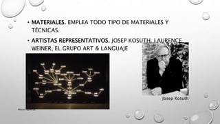 • MATERIALES. EMPLEA TODO TIPO DE MATERIALES Y
TÉCNICAS.
• ARTISTAS REPRESENTATIVOS. JOSEP KOSUTH, LAURENCE
WEINER, EL GRUPO ART & LANGUAJE
Josep Kosuth
Marce Figueroa
 