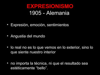 EXPRESIONISMO
1905 - Alemania
• Expresión, emoción, sentimientos
• Angustia del mundo
• lo real no es lo que vemos en lo exterior, sino lo
que siente nuestro interior
• no importa la técnica, ni que el resultado sea
estéticamente “bello”.
 
