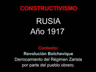 CONSTRUCTIVISMO
RUSIA
Año 1917
Contexto:
Revolución Bolchevique
Derrocamiento del Régimen Zarista
por parte del pueblo obrero.
 