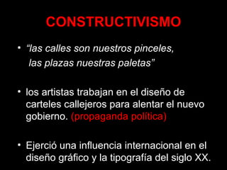 CONSTRUCTIVISMO
• “las calles son nuestros pinceles,
las plazas nuestras paletas”
• los artistas trabajan en el diseño de
carteles callejeros para alentar el nuevo
gobierno. (propaganda política)
• Ejerció una influencia internacional en el
diseño gráfico y la tipografía del siglo XX.
 