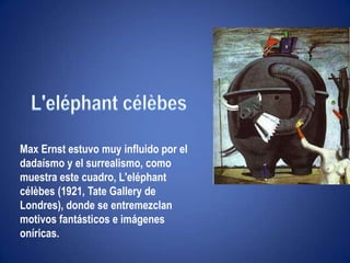 "Ni leyendas ni figuras"L'eléphantcélèbesMax Ernst estuvo muy influido por el dadaísmo y el surrealismo, como muestra este cuadro, L'eléphantcélèbes (1921, TateGallery de Londres), donde se entremezclan motivos fantásticos e imágenes oníricas.