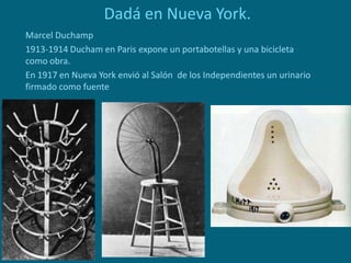 Dadá en Nueva York.
Marcel Duchamp
1913-1914 Ducham en Paris expone un portabotellas y una bicicleta
como obra.
En 1917 en Nueva York envió al Salón de los Independientes un urinario
firmado como fuente
 