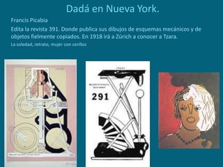 Dadá en Nueva York.
Francis Picabia
Edita la revista 391. Donde publica sus dibujos de esquemas mecánicos y de
objetos fielmente copiados. En 1918 irá a Zúrich a conocer a Tzara.
La soledad, retrato, mujer con cerillos
 